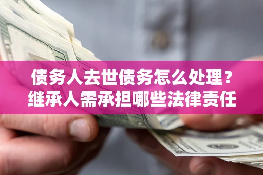 北京债务人去世债务怎么处理？继承人需承担哪些法律责任？