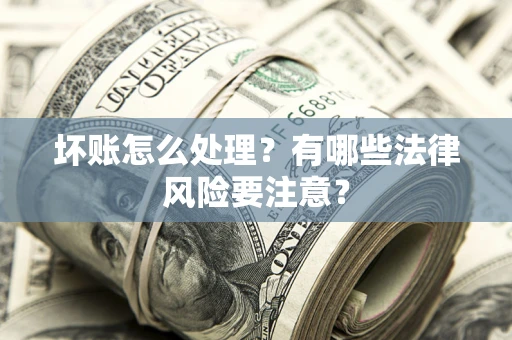 北京坏账怎么处理？有哪些法律风险要注意？