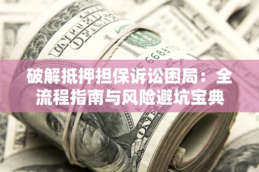 北京破解抵押担保诉讼困局：全流程指南与风险避坑宝典