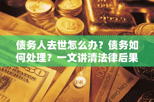 北京债务人去世怎么办？债务如何处理？一文讲清法律后果