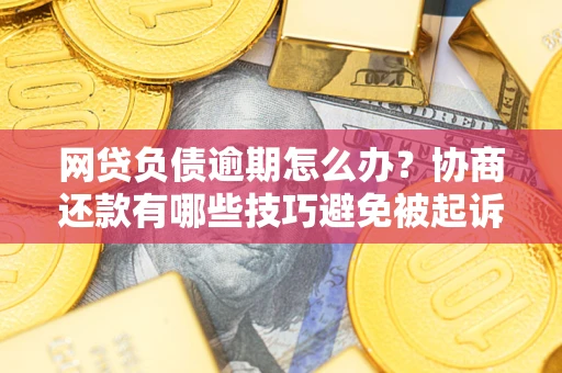 北京网贷负债逾期怎么办？协商还款有哪些技巧避免被起诉？