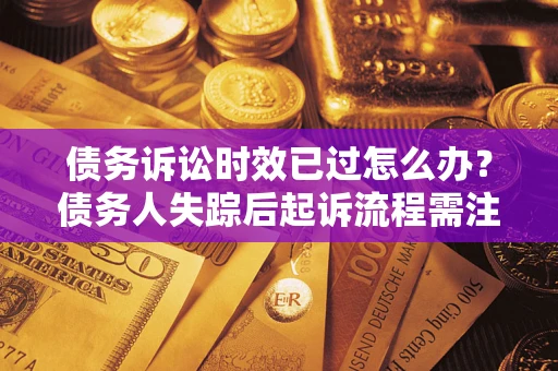 北京债务诉讼时效已过怎么办？债务人失踪后起诉流程需注意什么？