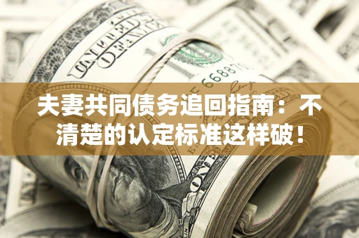北京夫妻共同债务追回指南：不清楚的认定标准这样破！