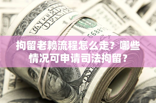 北京拘留老赖流程怎么走？哪些情况可申请司法拘留？