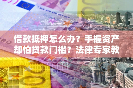 北京借款抵押怎么办？手握资产却怕贷款门槛？法律专家教你办抵押不踩坑