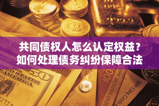北京共同债权人怎么认定权益？如何处理债务纠纷保障合法权益？
