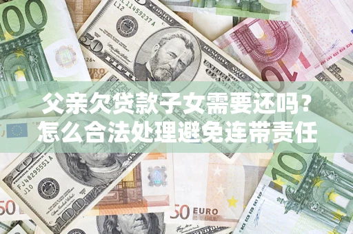 北京父亲欠贷款子女需要还吗？怎么合法处理避免连带责任？