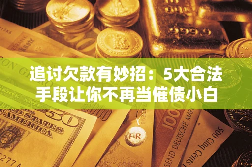 北京追讨欠款有妙招：5大合法手段让你不再当催债小白