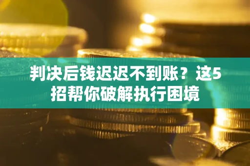北京判决后钱迟迟不到账？这5招帮你破解执行困境