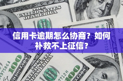 北京信用卡逾期怎么协商？如何补救不上征信？
