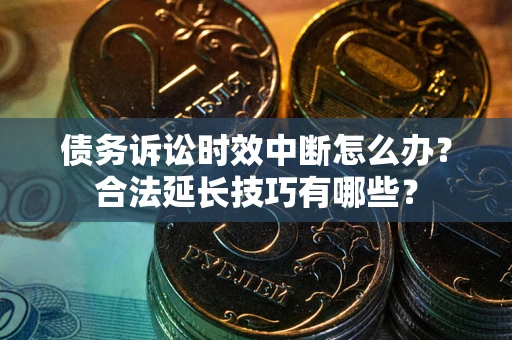 北京债务诉讼时效中断怎么办？合法延长技巧有哪些？