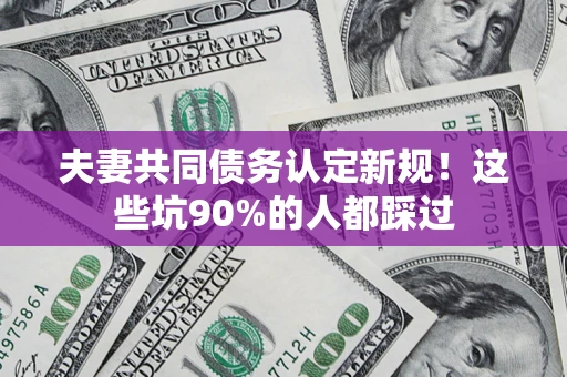 北京夫妻共同债务认定新规！这些坑90%的人都踩过