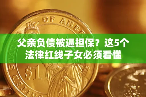 北京父亲负债被逼担保？这5个法律红线子女必须看懂