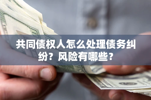北京共同债权人怎么处理债务纠纷？风险有哪些？