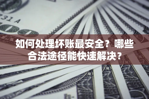 北京如何处理坏账最安全？哪些合法途径能快速解决？