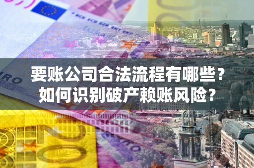北京要账公司合法流程有哪些？如何识别破产赖账风险？