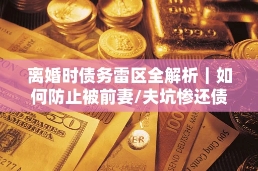 北京离婚时债务雷区全解析｜如何防止被前妻/夫坑惨还债？