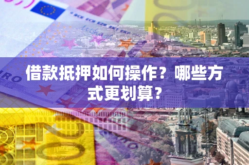 北京借款抵押如何操作？哪些方式更划算？