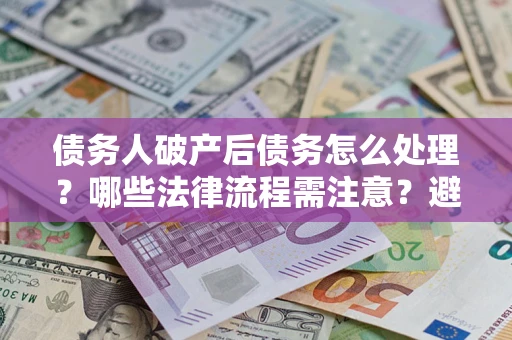 北京债务人破产后债务怎么处理？哪些法律流程需注意？避免踩坑指南