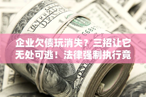 北京企业欠债玩消失？三招让它无处可逃！法律强制执行竟比讨债公司还狠？