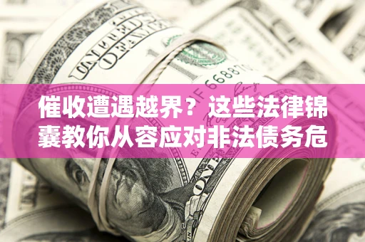 北京催收遭遇越界？这些法律锦囊教你从容应对非法债务危机