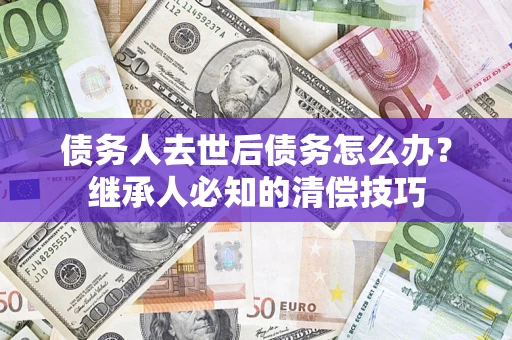 北京债务人去世后债务怎么办？继承人必知的清偿技巧