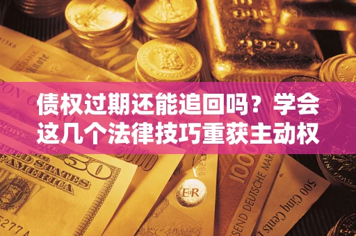 北京债权过期还能追回吗？学会这几个法律技巧重获主动权
