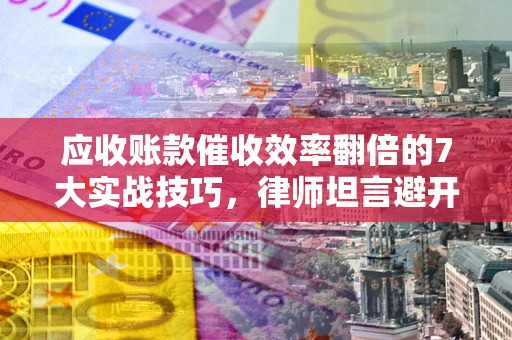 北京应收账款催收效率翻倍的7大实战技巧，律师坦言避开这些法律雷区最关键