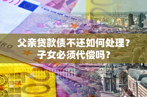 北京父亲贷款债不还如何处理？子女必须代偿吗？