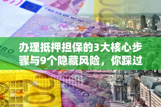 北京办理抵押担保的3大核心步骤与9个隐藏风险，你踩过哪个坑？