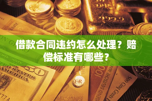 北京借款合同违约怎么处理？赔偿标准有哪些？