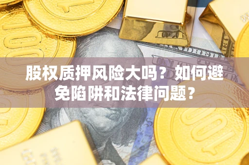 北京股权质押风险大吗？如何避免陷阱和法律问题？