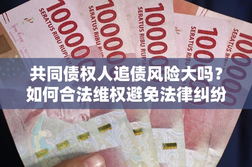 北京共同债权人追债风险大吗？如何合法维权避免法律纠纷？