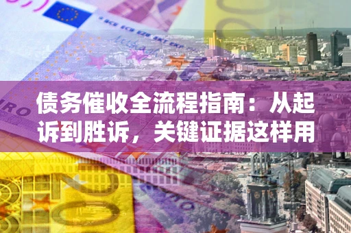 北京债务催收全流程指南：从起诉到胜诉，关键证据这样用