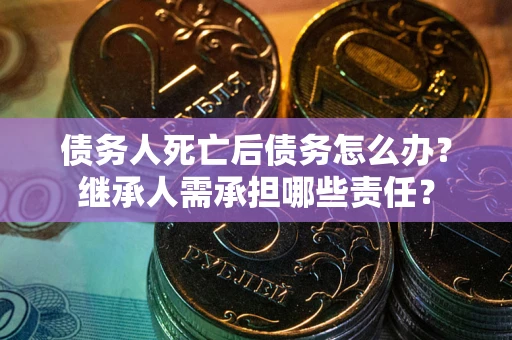 北京债务人死亡后债务怎么办？继承人需承担哪些责任？