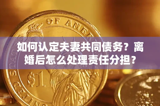 北京如何认定夫妻共同债务？离婚后怎么处理责任分担？