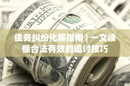 北京债务纠纷化解指南 | 一文读懂合法有效的追讨技巧