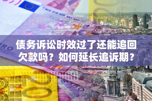 北京债务诉讼时效过了还能追回欠款吗？如何延长追诉期？