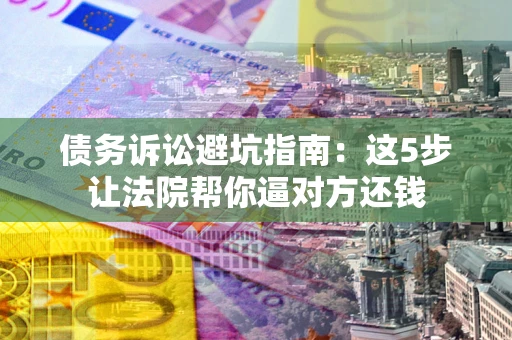 北京债务诉讼避坑指南：这5步让法院帮你逼对方还钱