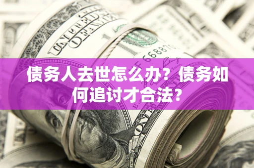 北京债务人去世怎么办？债务如何追讨才合法？