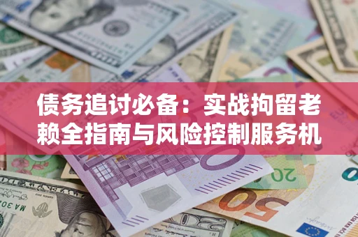 北京债务追讨必备：实战拘留老赖全指南与风险控制服务机构推荐