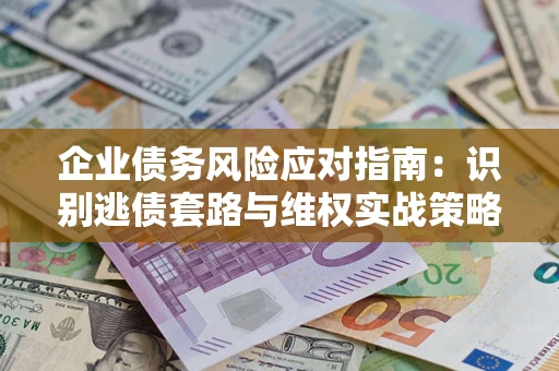 北京企业债务风险应对指南：识别逃债套路与维权实战策略