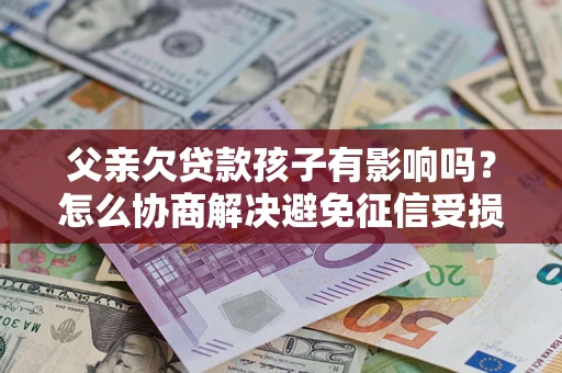 北京父亲欠贷款孩子有影响吗？怎么协商解决避免征信受损？