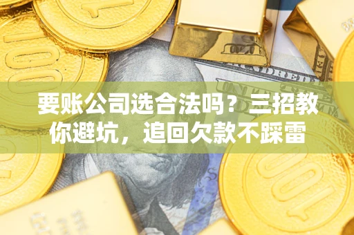 北京要账公司选合法吗？三招教你避坑，追回欠款不踩雷