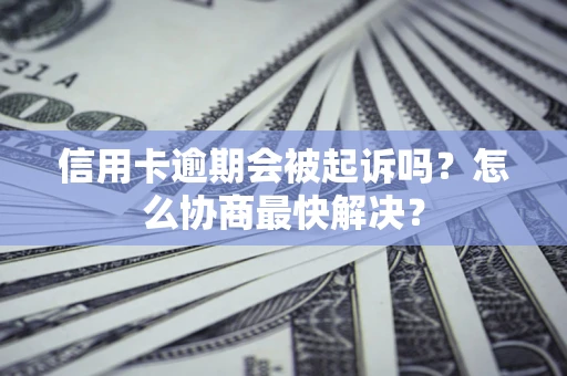 北京信用卡逾期会被起诉吗？怎么协商最快解决？