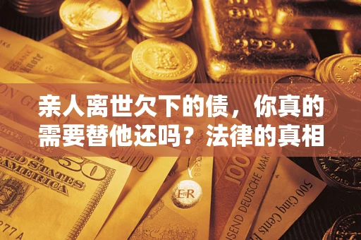 北京亲人离世欠下的债，你真的需要替他还吗？法律的真相或许与你想的不一样