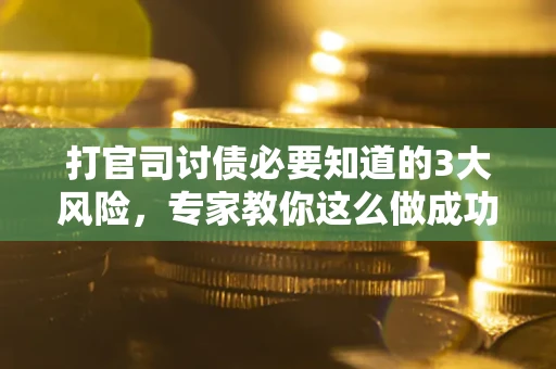 北京打官司讨债必要知道的3大风险，专家教你这么做成功率飙升