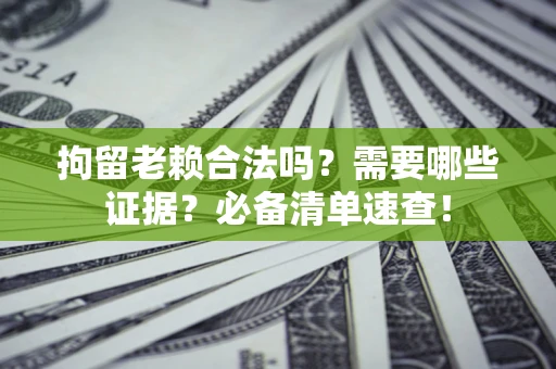 北京拘留老赖合法吗？需要哪些证据？必备清单速查！