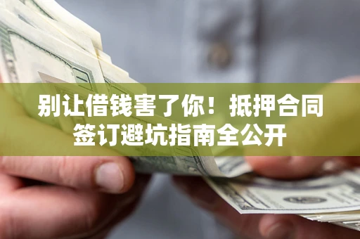 北京别让借钱害了你！抵押合同签订避坑指南全公开