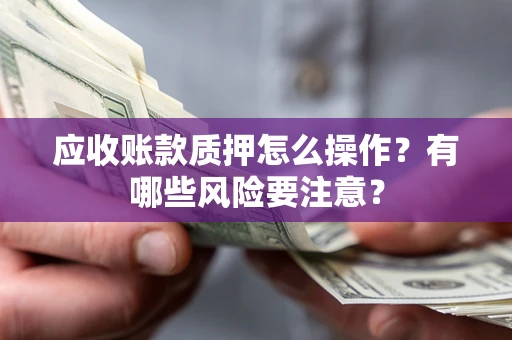 北京应收账款质押怎么操作？有哪些风险要注意？